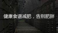 健康食譜減肥，告別肥胖身材，擁抱健康生活