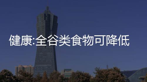 健康:全谷類食物可降低患乳腺癌的風險