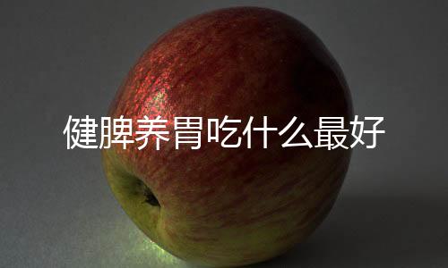 健脾養(yǎng)胃吃什么最好