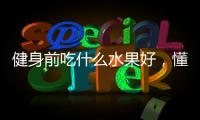 健身前吃什么水果好，懂得吃五種水果，提高健身效果