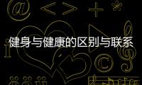 健身與健康的區(qū)別與聯(lián)系和健身和健康知識(shí)的詳細(xì)介紹