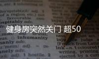 健身房突然關門 超5000名會員受影響