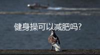 健身操可以減肥嗎?