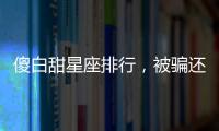 傻白甜星座排行，被騙還能幫忙數(shù)錢(qián)！