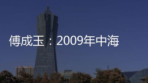 傅成玉：2009年中海油生產(chǎn)油氣4766萬噸油當(dāng)量