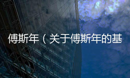 傅斯年（關于傅斯年的基本情況說明介紹）