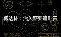 傅達(dá)林：治欠薪要追刑責(zé)更要權(quán)利救濟(jì)