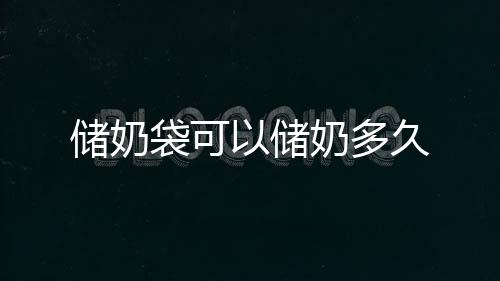 儲奶袋可以儲奶多久
