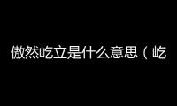 傲然屹立是什么意思（屹立是什么意思）
