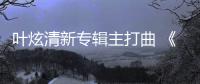 葉炫清新專輯主打曲 《現形》上線 首次嘗試電子曲風