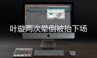 葉璇兩次暈倒被抬下場