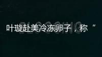 葉璇赴美冷凍卵子，稱“凍卵”是大齡未婚女性“后悔藥”！