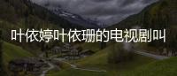葉依婷葉依珊的電視劇叫什么名字