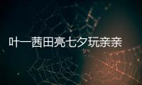 葉一茜田亮七夕玩親親 你們忘記森碟了嗎