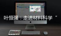 葉恒強：走進材料科學“亞埃”世界—新聞—科學網