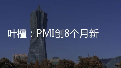 葉檀：PMI創8個月新低 大型企業經營情況惡化