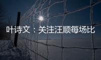 葉詩文：關(guān)注汪順每場比賽 作為老將需慢慢調(diào)狀態(tài)！