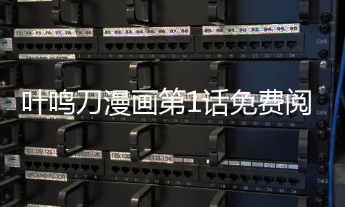 葉鳴刀漫畫第1話免費閱讀 葉鳴刀漫畫最新章節(jié)免費更新