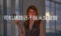司機(jī)堵路還不服從交警指揮  被拘留
