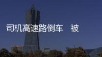 司機高速路倒車   被警方查獲