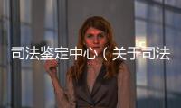 司法鑒定中心（關于司法鑒定中心的基本情況說明介紹）