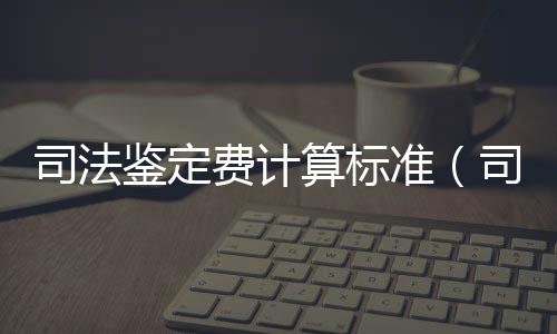司法鑒定費計算標準（司法鑒定費用）
