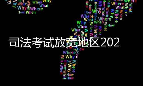 司法考試放寬地區2022（司法考試放寬地區）