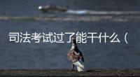 司法考試過了能干什么（司法考試成績單）