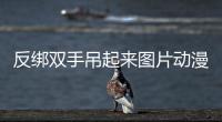 反綁雙手吊起來圖片動漫（反綁雙手吊起來圖片）