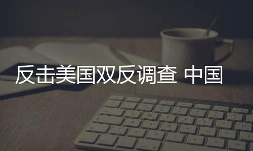 反擊美國雙反調查 中國光伏企業抱團上書,行業資訊