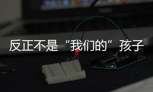 反正不是“我們的”孩子——起底美國移民童工問題（三）