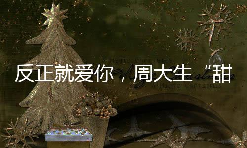 反正就愛你，周大生“甜蜜星人”系列助你甜蜜過七夕