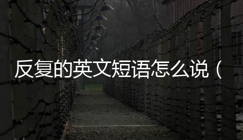 反復的英文短語怎么說(反復的英語怎么說?)