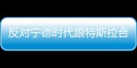 反對(duì)寧德時(shí)代跟特斯拉合作