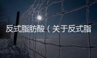 反式脂肪酸（關(guān)于反式脂肪酸的基本情況說(shuō)明介紹）