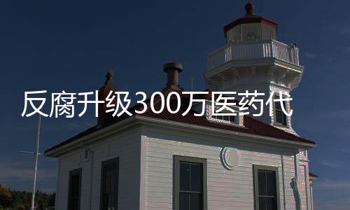 反腐升級300萬醫(yī)藥代表慌了：連夜刪除與醫(yī)生聊天記錄 院方人員已拒見