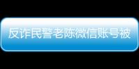 反詐民警老陳微信賬號被封 官方回應：已進行復核并解封