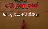 反log怎么用計(jì)算器計(jì)算，計(jì)算器中的log（以及In（的使用方法