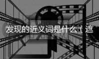 發現的近義詞是什么（遮蔽的近義詞是什么）