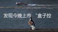 發現今晚上市 “盒子控”們需先了解這些