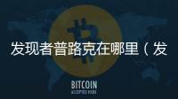 發(fā)現(xiàn)者普路克在哪里（發(fā)現(xiàn)者普路克在哪）