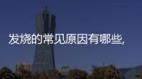 發燒的常見原因有哪些,如何快速降溫治療發熱癥狀