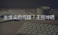 發(fā)博獎(jiǎng)勵(lì)雞腿？王麗坤曬照調(diào)侃：為了吃也是拼了