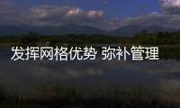 發(fā)揮網(wǎng)格優(yōu)勢 彌補管理短板