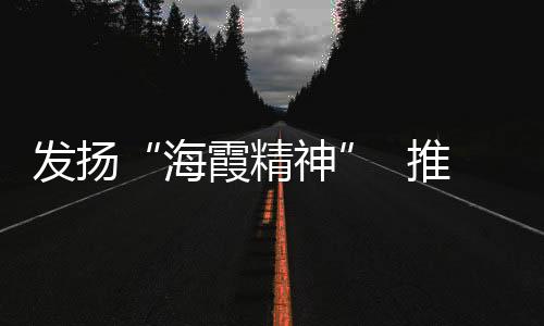 發揚“海霞精神”  推動地方發展