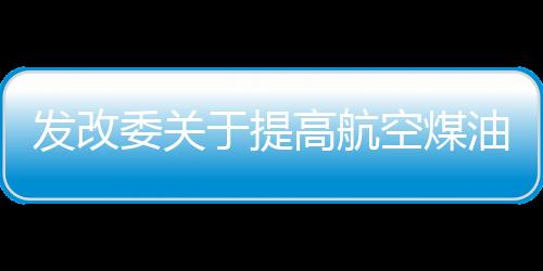發改委關于提高航空煤油出廠價格的通知