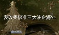 發改委核準三大油企海外投資項目