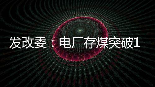 發改委：電廠存煤突破1億噸 預計存煤水平會進一步提升