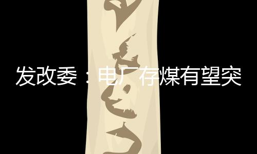 發改委：電廠存煤有望突破1.5億噸 遠超往年水平