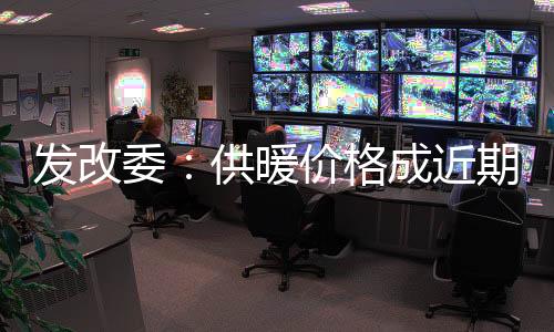 發改委：供暖價格成近期價格舉報熱點